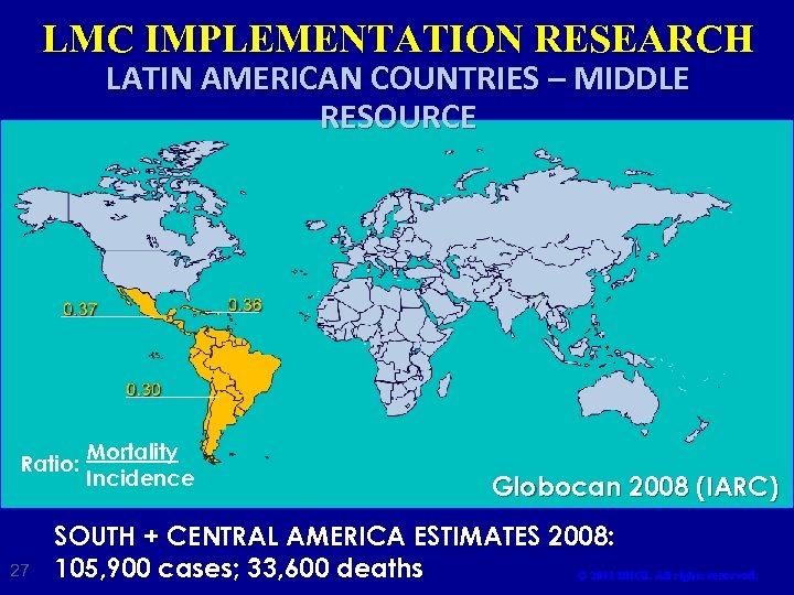 LMC IMPLEMENTATION RESEARCH LATIN AMERICAN COUNTRIES – MIDDLE RESOURCE Ratio: 27 Mortality Incidence Globocan