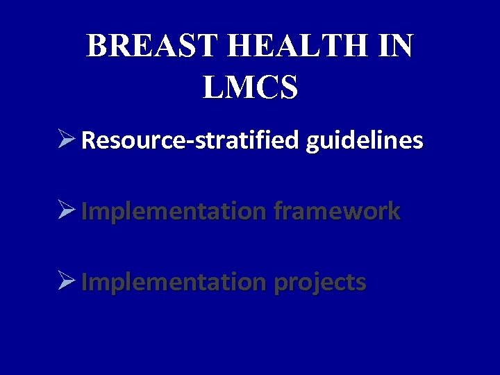 BREAST HEALTH IN LMCS Ø Resource-stratified guidelines Ø Implementation framework Ø Implementation projects 