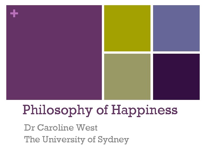 + Philosophy of Happiness Dr Caroline West The University of Sydney 