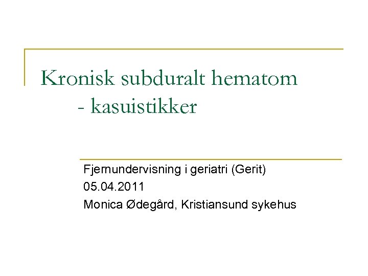 Kronisk subduralt hematom - kasuistikker Fjernundervisning i geriatri (Gerit) 05. 04. 2011 Monica Ødegård,