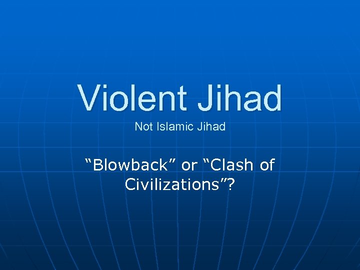 Violent Jihad Not Islamic Jihad “Blowback” or “Clash of Civilizations”? 