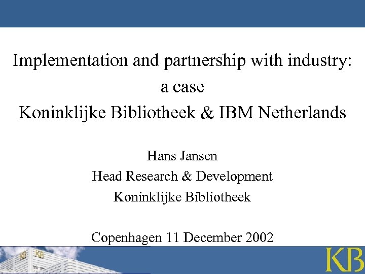 Implementation and partnership with industry: a case Koninklijke Bibliotheek & IBM Netherlands Hans Jansen