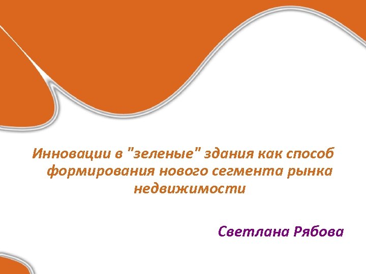 Инновации в "зеленые" здания как способ формирования нового сегмента рынка недвижимости Светлана Рябова 