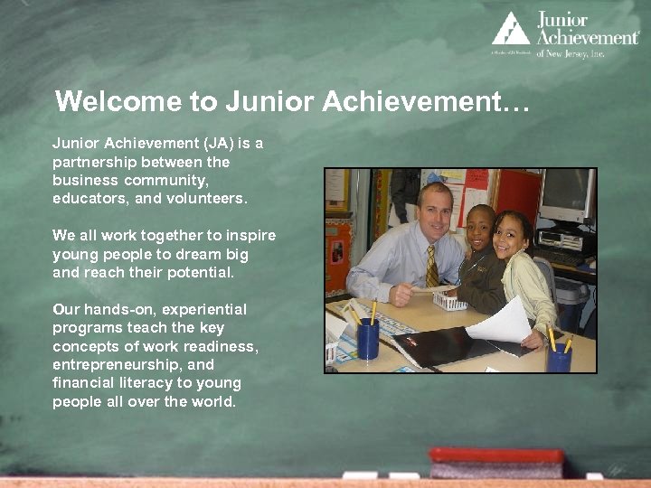 Welcome to Junior Achievement… Junior Achievement (JA) is a partnership between the business community,