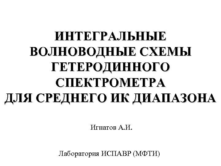 ИНТЕГРАЛЬНЫЕ ВОЛНОВОДНЫЕ СХЕМЫ ГЕТЕРОДИННОГО СПЕКТРОМЕТРА ДЛЯ СРЕДНЕГО ИК ДИАПАЗОНА Игнатов А. И. Лаборатория ИСПАВР