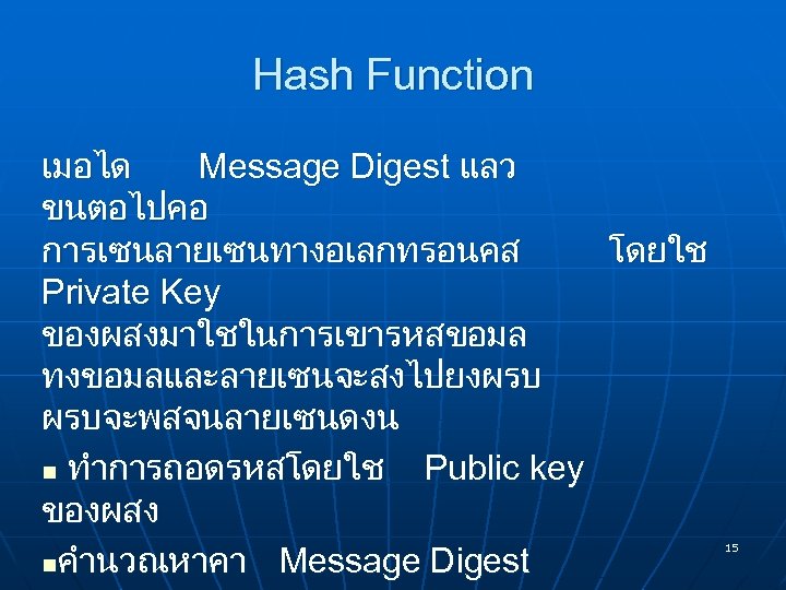 Hash Function เมอได Message Digest แลว ขนตอไปคอ การเซนลายเซนทางอเลกทรอนคส โดยใช Private Key ของผสงมาใชในการเขารหสขอมล ทงขอมลและลายเซนจะสงไปยงผรบ ผรบจะพสจนลายเซนดงน