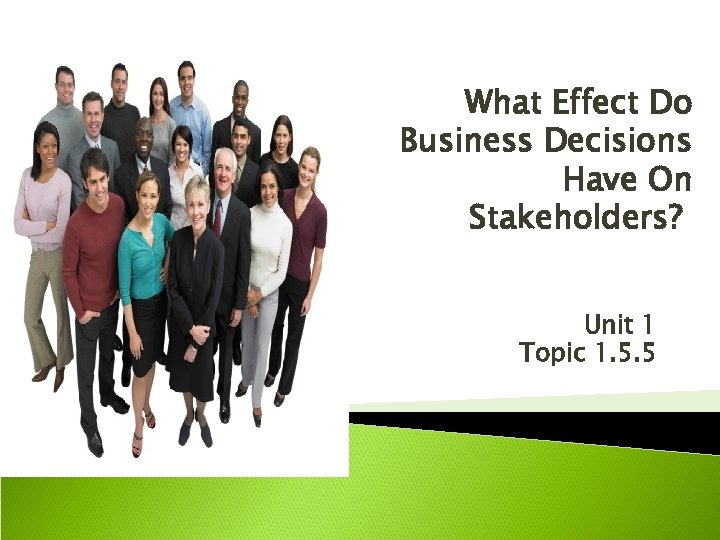 What Effect Do Business Decisions Have On Stakeholders? Unit 1 Topic 1. 5. 5