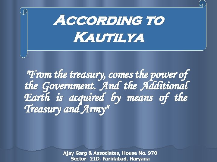 According to Kautilya "From the treasury, comes the power of the Government. And the