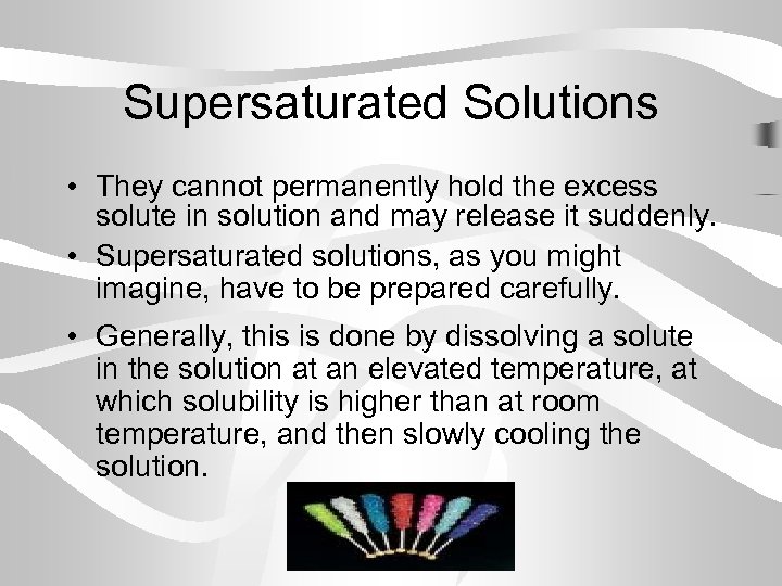 Supersaturated Solutions • They cannot permanently hold the excess solute in solution and may