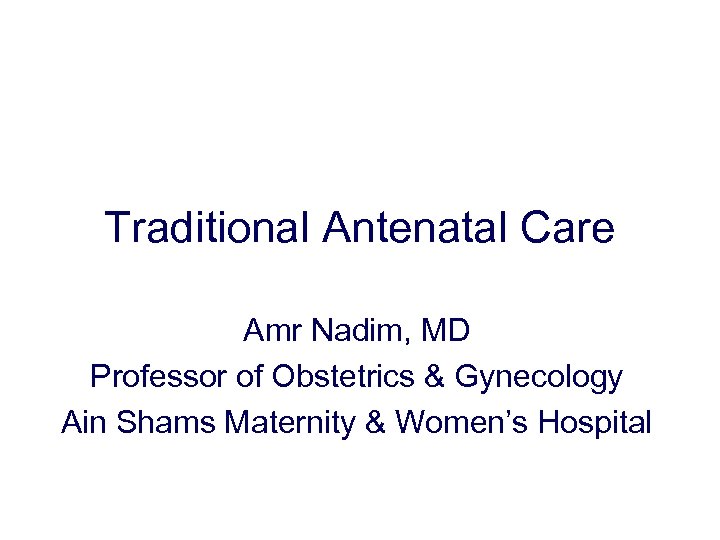 Traditional Antenatal Care Amr Nadim, MD Professor of Obstetrics & Gynecology Ain Shams Maternity