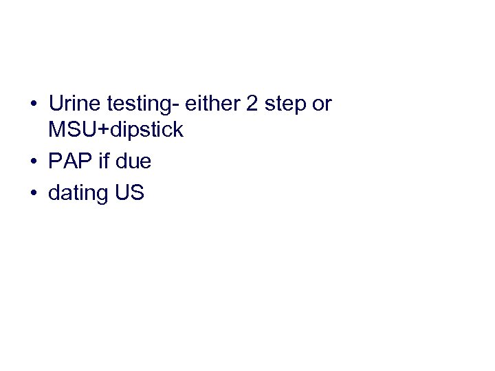  • Urine testing- either 2 step or MSU+dipstick • PAP if due •