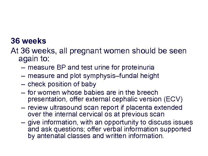 36 weeks At 36 weeks, all pregnant women should be seen again to: –
