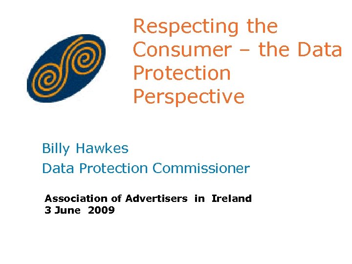 Respecting the Consumer – the Data Protection Perspective Billy Hawkes Data Protection Commissioner Association