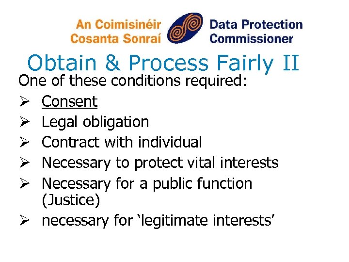 Obtain & Process Fairly II One of these conditions required: Ø Consent Ø Legal