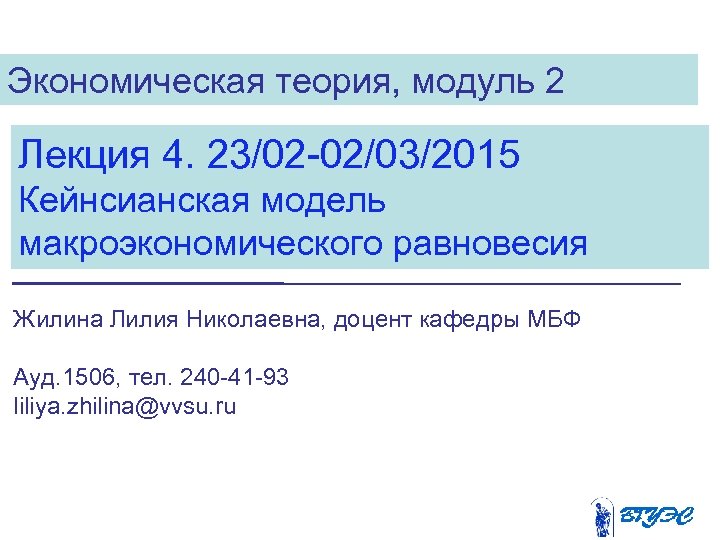 Экономическая теория, модуль 2 Лекция 4. 23/02 -02/03/2015 Кейнсианская модель макроэкономического равновесия Жилина Лилия