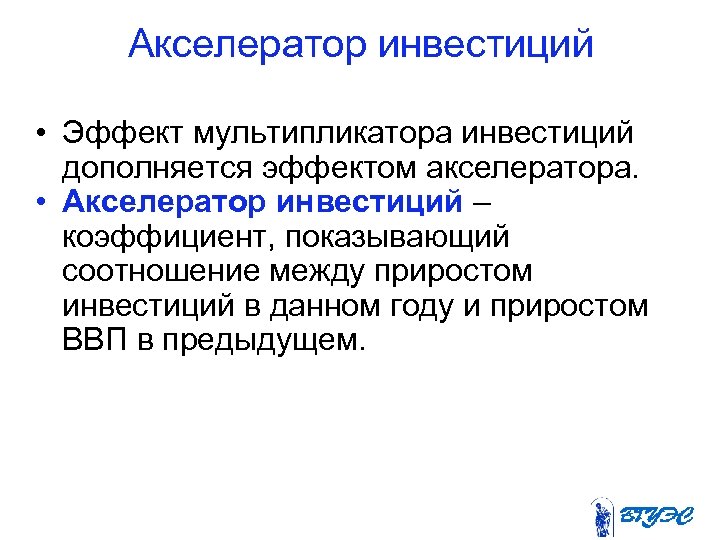 Акселератор инвестиций • Эффект мультипликатора инвестиций дополняется эффектом акселератора. • Акселератор инвестиций – коэффициент,