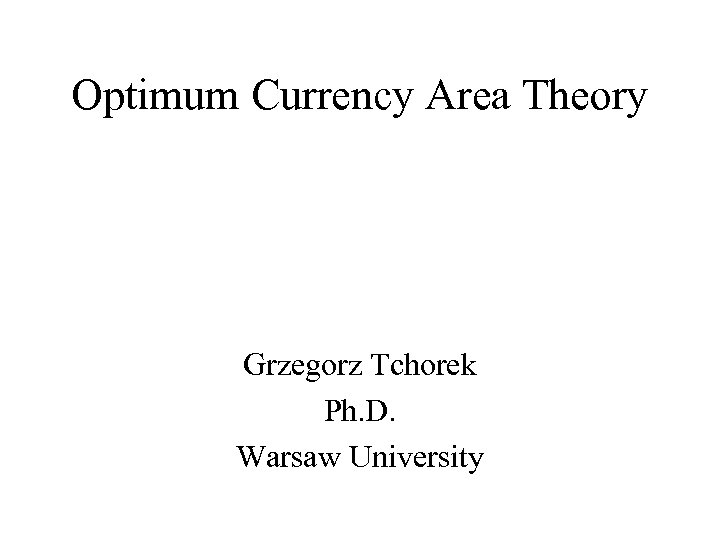 Optimum Currency Area Theory Grzegorz Tchorek Ph. D. Warsaw University 