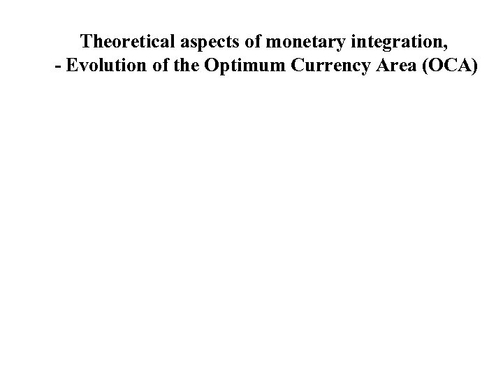 Theoretical aspects of monetary integration, - Evolution of the Optimum Currency Area (OCA) 