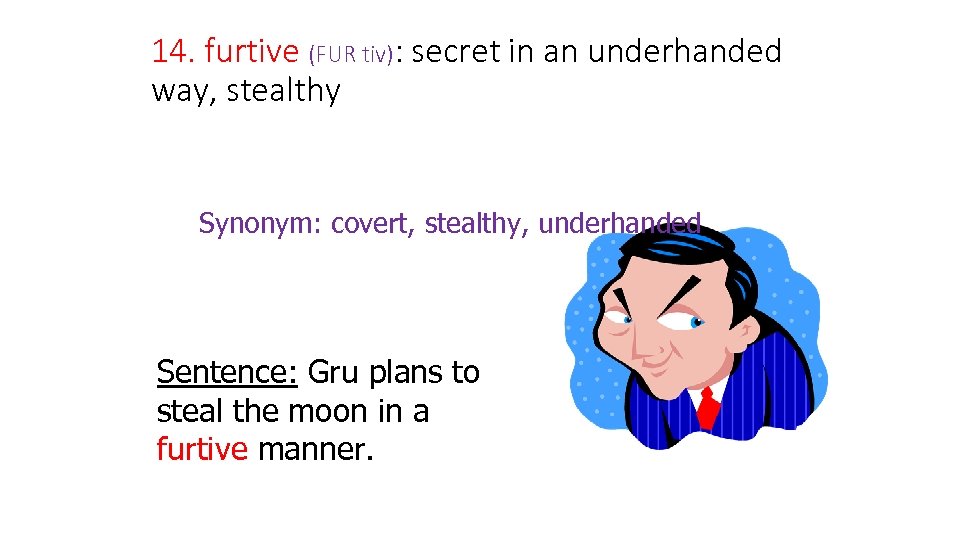 14. furtive (FUR tiv): secret in an underhanded way, stealthy Synonym: covert, stealthy, underhanded