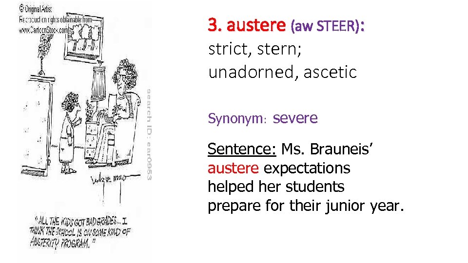 3. austere (aw STEER): strict, stern; unadorned, ascetic Synonym: severe Sentence: Ms. Brauneis’ austere