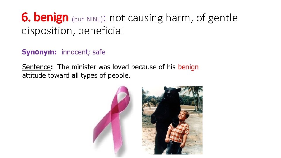 6. benign (buh NINE): not causing harm, of gentle disposition, beneficial Synonym: innocent; safe