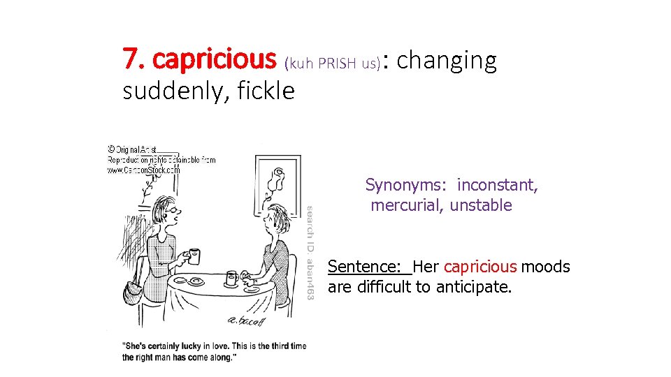 7. capricious (kuh PRISH us): changing suddenly, fickle Synonyms: inconstant, mercurial, unstable Sentence: Her