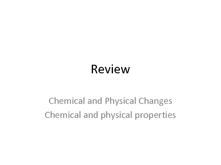 Review Chemical and Physical Changes Chemical and physical properties 