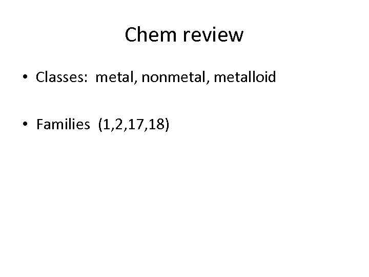 Chem review • Classes: metal, nonmetal, metalloid • Families (1, 2, 17, 18) 