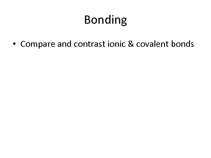 Bonding • Compare and contrast ionic & covalent bonds 