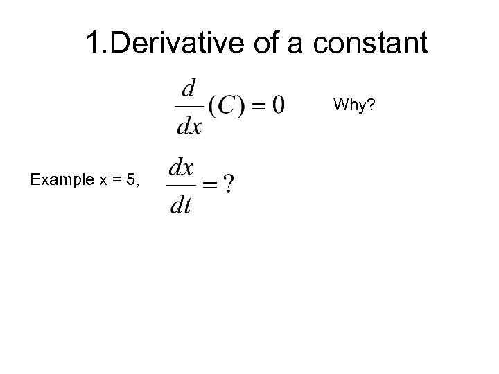 1. Derivative of a constant Why? Example x = 5, 