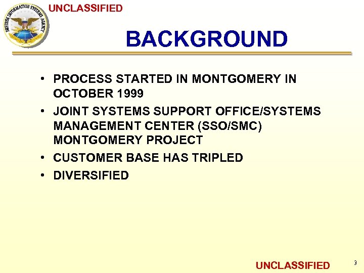 UNCLASSIFIED BACKGROUND • PROCESS STARTED IN MONTGOMERY IN OCTOBER 1999 • JOINT SYSTEMS SUPPORT