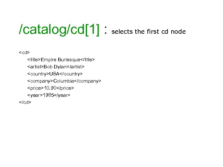 /catalog/cd[1] : selects the first cd node <cd> <title>Empire Burlesque</title> <artist>Bob Dylan</artist> <country>USA</country> <company>Columbia</company>