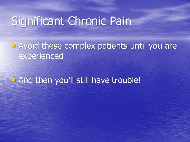 Significant Chronic Pain • Avoid these complex patients until you are experienced • And