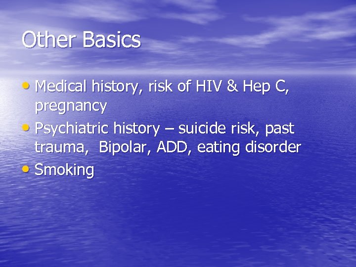 Other Basics • Medical history, risk of HIV & Hep C, pregnancy • Psychiatric