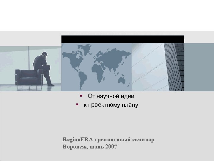 § От научной идеи § к проектному плану Region. ERA тренинговый семинар Воронеж, июнь