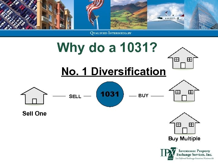 Why do a 1031? No. 1 Diversification SELL 1031 BUY Sell One Buy Multiple