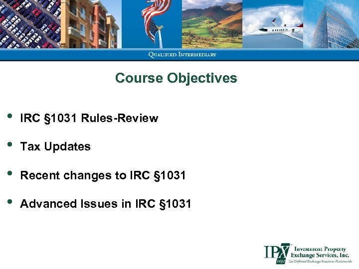 Course Objectives • IRC § 1031 Rules-Review • Tax Updates • Recent changes to