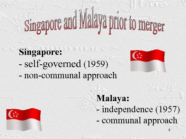 Singapore: - self-governed (1959) - non-communal approach Malaya: - independence (1957) - communal approach