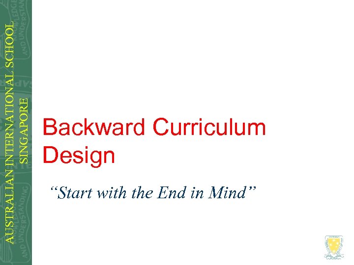 AUSTRALIAN INTERNATIONAL SCHOOL SINGAPORE Backward Curriculum Design “Start with the End in Mind” 