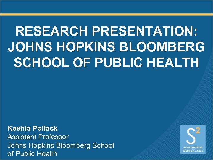 RESEARCH PRESENTATION: JOHNS HOPKINS BLOOMBERG SCHOOL OF PUBLIC HEALTH Keshia Pollack Assistant Professor Johns