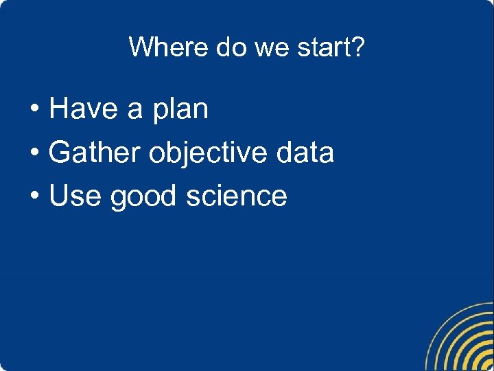 Where do we start? • Have a plan • Gather objective data • Use