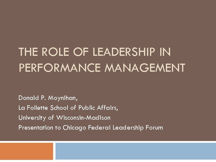 THE ROLE OF LEADERSHIP IN PERFORMANCE MANAGEMENT Donald P. Moynihan, La Follette School of