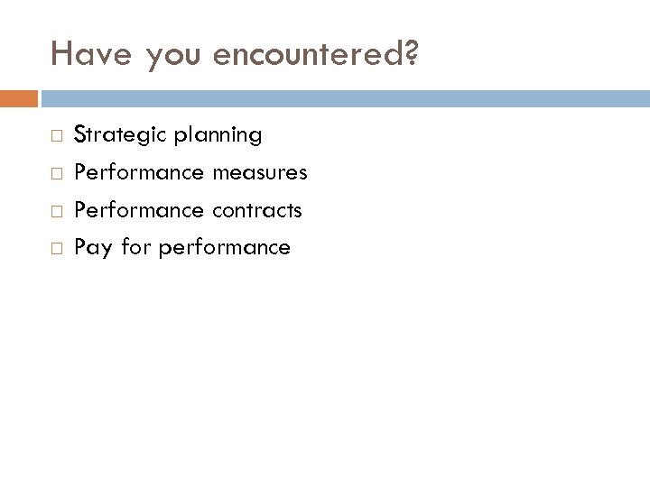 Have you encountered? Strategic planning Performance measures Performance contracts Pay for performance 