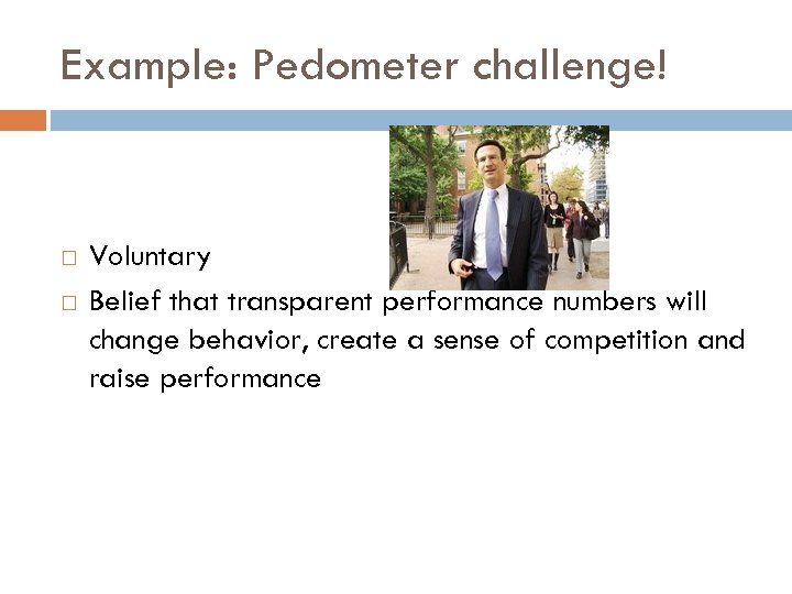 Example: Pedometer challenge! Voluntary Belief that transparent performance numbers will change behavior, create a