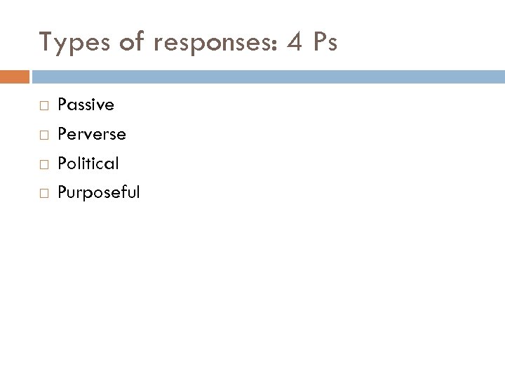 Types of responses: 4 Ps Passive Perverse Political Purposeful 