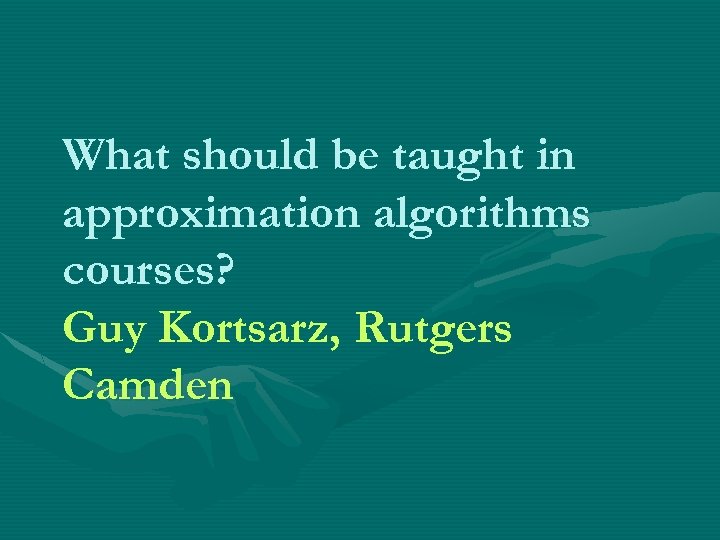 What should be taught in approximation algorithms courses? Guy Kortsarz, Rutgers Camden 