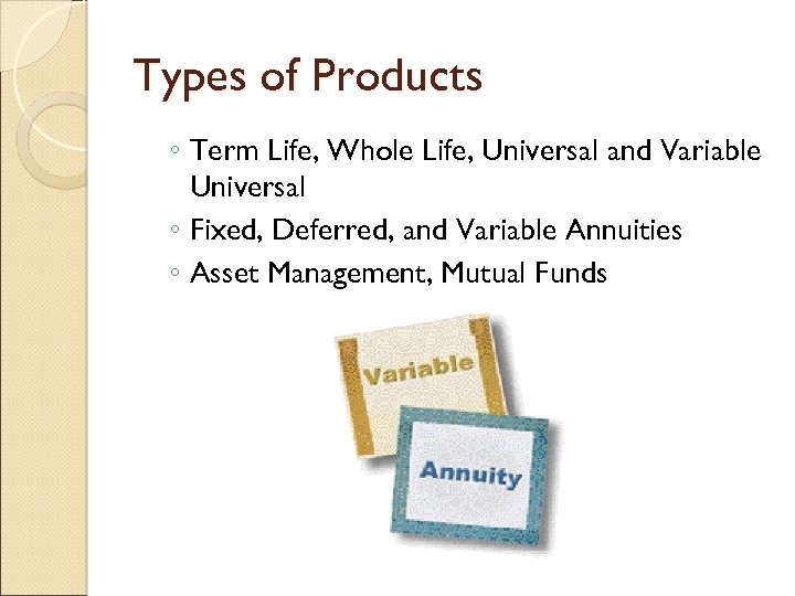 Types of Products ◦ Term Life, Whole Life, Universal and Variable Universal ◦ Fixed,