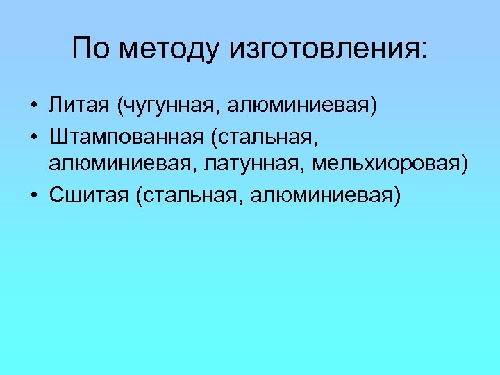 По методу изготовления: • Литая (чугунная, алюминиевая) • Штампованная (стальная, алюминиевая, латунная, мельхиоровая) •
