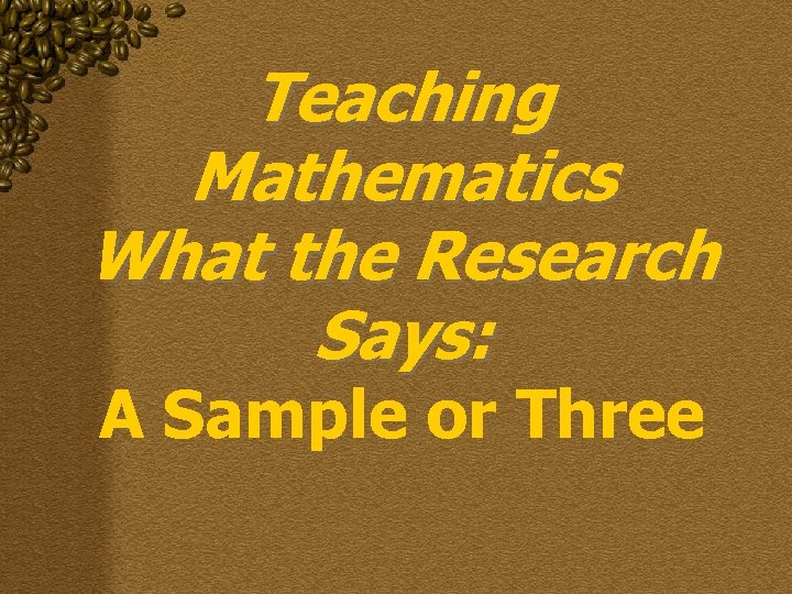 Teaching Mathematics What the Research Says: A Sample or Three 