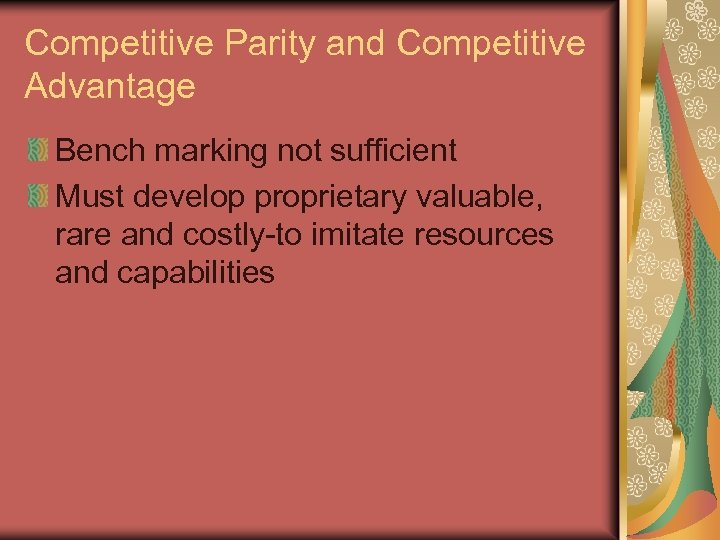 Competitive Parity and Competitive Advantage Bench marking not sufficient Must develop proprietary valuable, rare